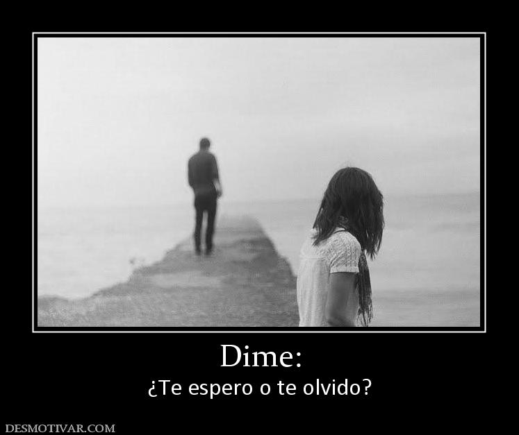 Dime: ¿Te espero o te olvido?