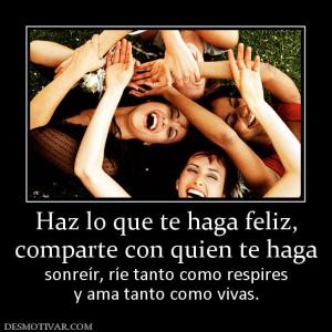 Haz lo que te haga feliz, comparte con quien te haga sonreír, ríe tanto como respires y ama tanto como vivas.