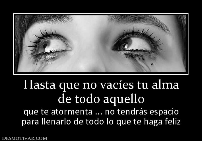 Hasta que no vacíes tu alma de todo aquello que te atormenta ... no tendrás espacio para llenarlo de todo lo que te haga feliz