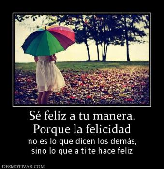 Sé feliz a tu manera. Porque la felicidad no es lo que dicen los demás, sino lo que a ti te hace feliz