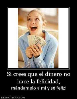 Si crees que el dinero no hace la felicidad,  mándamelo a mi y sé feliz!