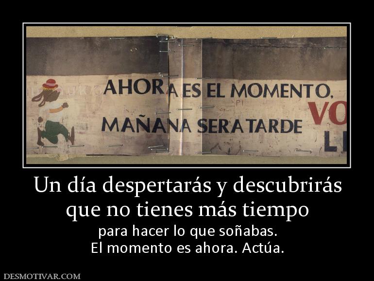 Un día despertarás y descubrirás que no tienes más tiempo para hacer lo que soñabas. El momento es ahora. Actúa.