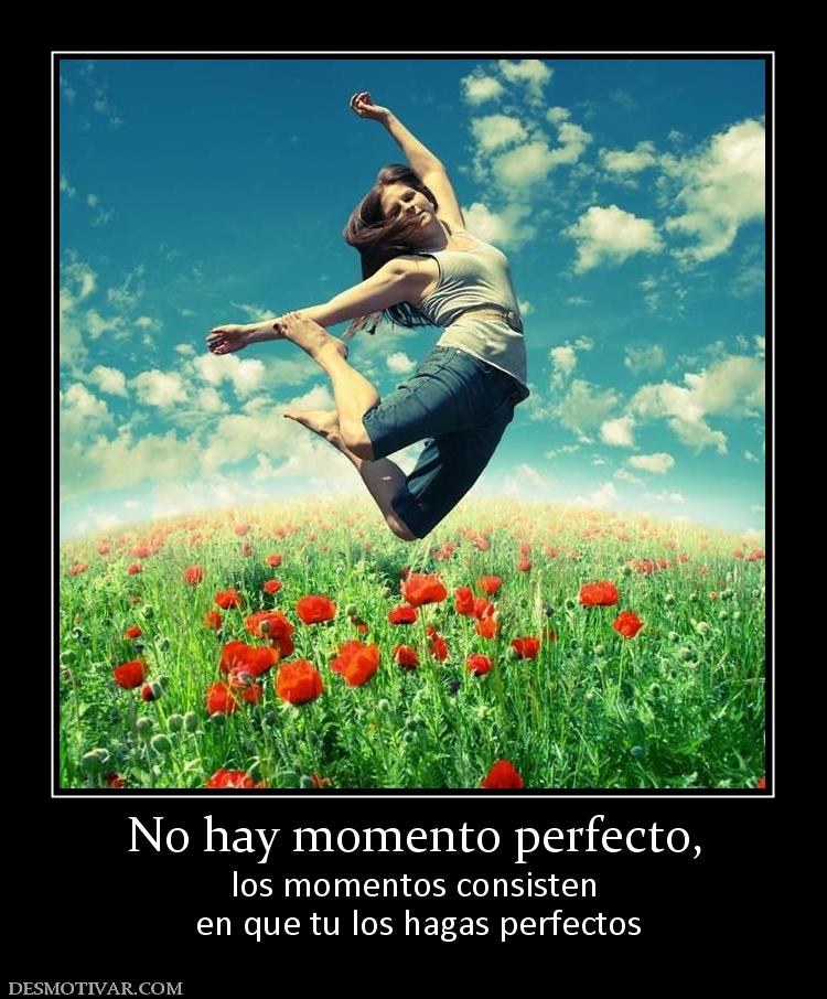 No hay momento perfecto, los momentos consisten  en que tu los hagas perfectos