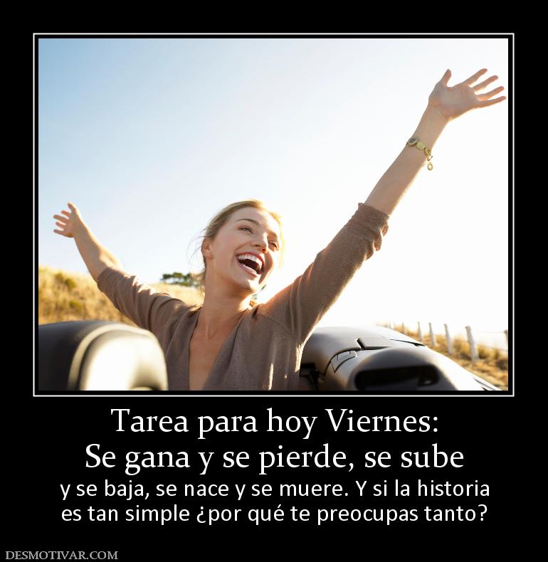 Tarea para hoy Viernes: Se gana y se pierde, se sube  y se baja, se nace y se muere. Y si la historia es tan simple ¿por qué te preocupas tanto?