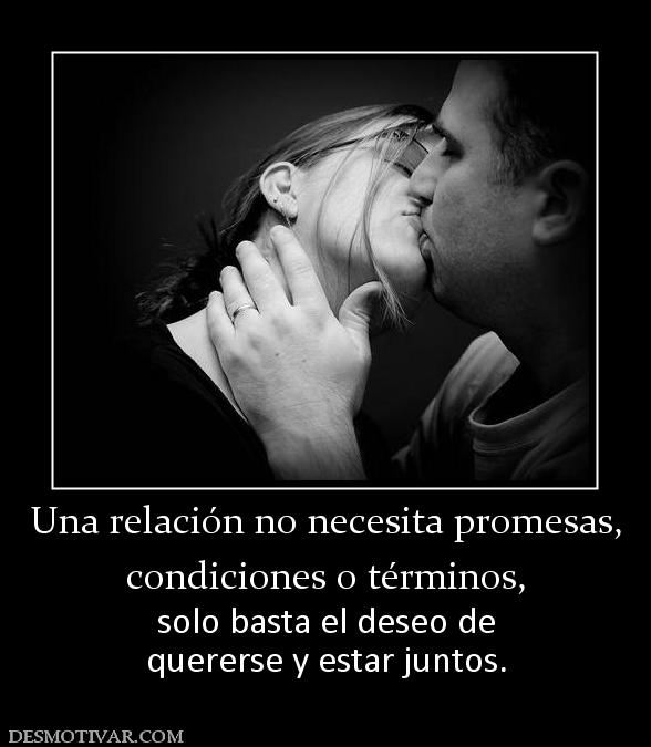 Una relación no necesita promesas, condiciones o términos, solo basta el deseo de quererse y estar juntos.