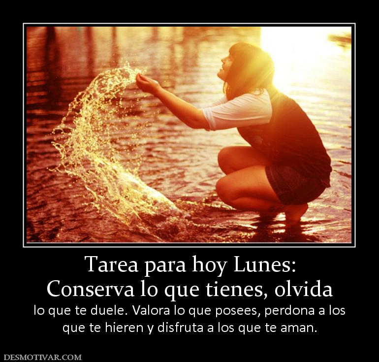 Tarea para hoy Lunes: Conserva lo que tienes, olvida  lo que te duele. Valora lo que posees, perdona a los que te hieren y disfruta a los que te aman.