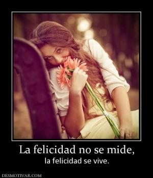 La felicidad no se mide, la felicidad se vive.