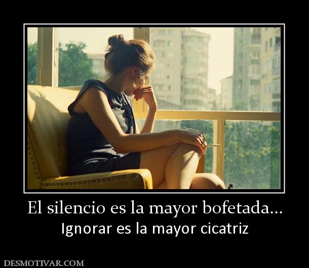 El silencio es la mayor bofetada... Ignorar es la mayor cicatriz