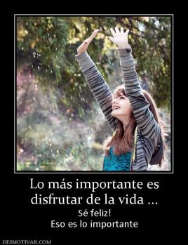 Lo más importante es disfrutar de la vida ... Sé feliz! Eso es lo importante