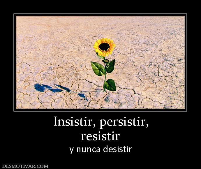 Insistir, persistir, resistir y nunca desistir