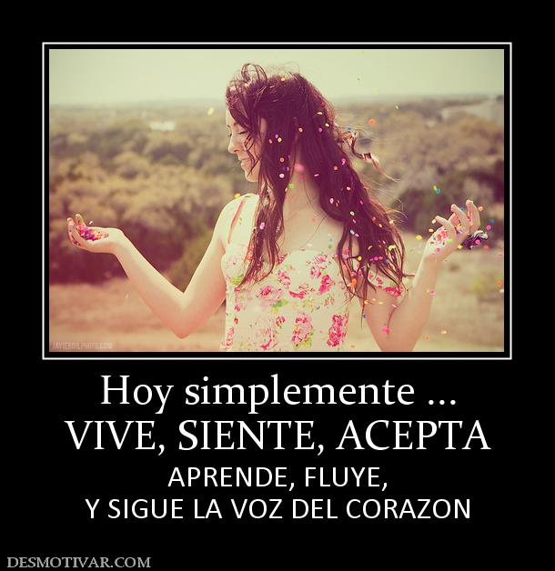 Hoy simplemente ... VIVE, SIENTE, ACEPTA APRENDE, FLUYE, Y SIGUE LA VOZ DEL CORAZON