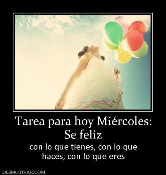 Tarea para hoy Miércoles: Se feliz con lo que tienes, con lo que haces, con lo que eres