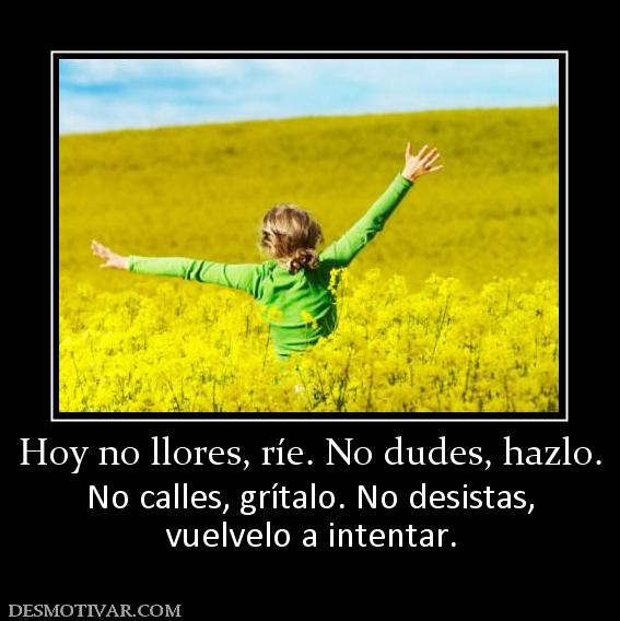 Hoy no llores, ríe. No dudes, hazlo. No calles, grítalo. No desistas, vuelvelo a intentar.