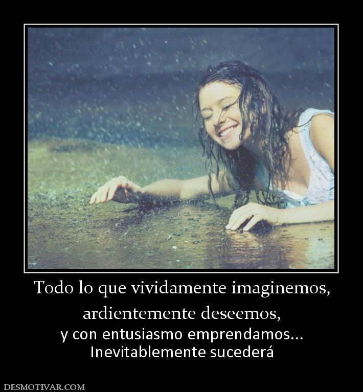 Todo lo que vividamente imaginemos, ardientemente deseemos, y con entusiasmo emprendamos... Inevitablemente sucederá