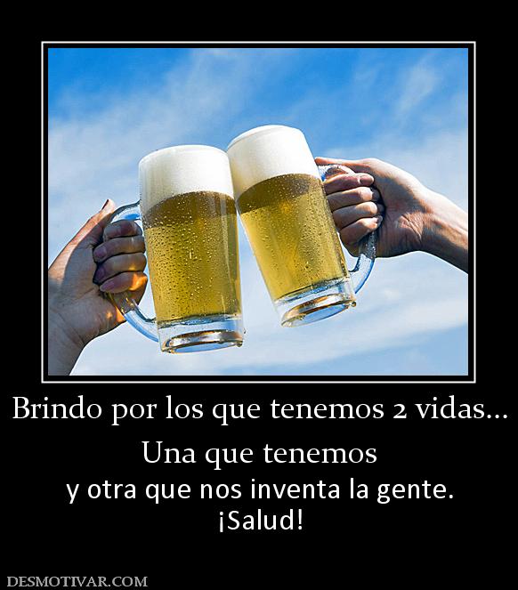 Brindo por los que tenemos 2 vidas... Una que tenemos y otra que nos inventa la gente. ¡Salud!