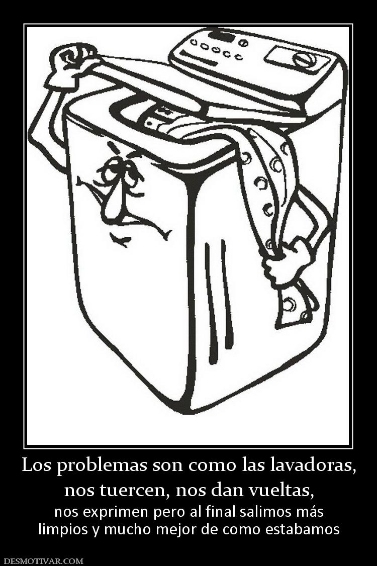 Los problemas son como las lavadoras, nos tuercen, nos dan vueltas,  nos exprimen pero al final salimos más limpios y mucho mejor de como estabamos