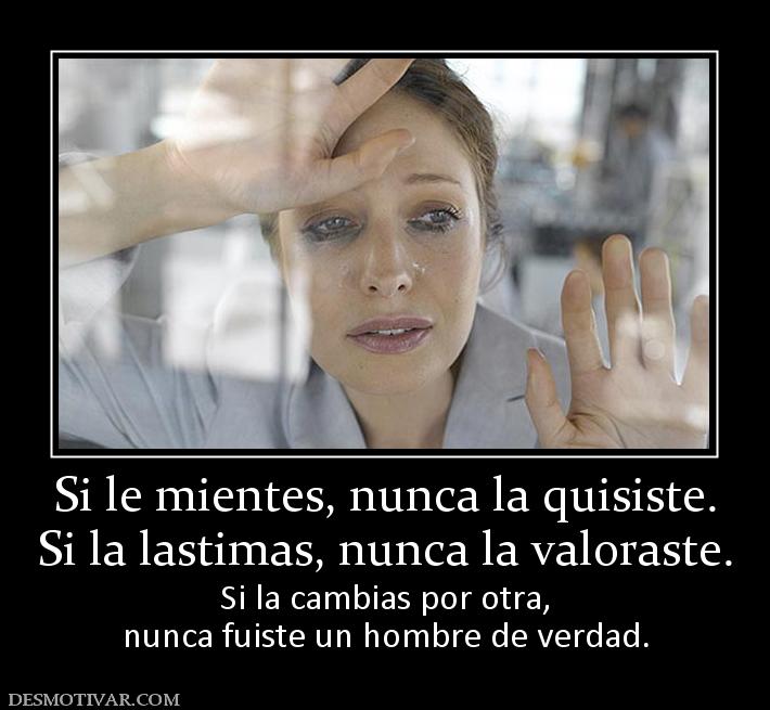 Si le mientes, nunca la quisiste. Si la lastimas, nunca la valoraste.  Si la cambias por otra, nunca fuiste un hombre de verdad.