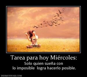 Tarea para hoy Miércoles: Solo quien sueña con  lo imposible  logra hacerlo posible.