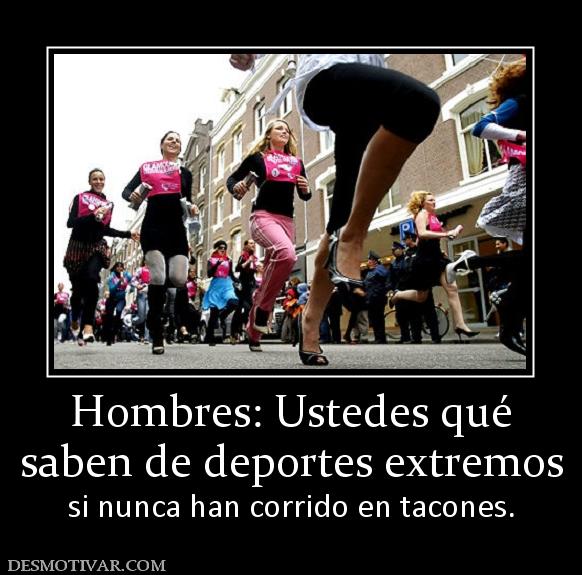 Hombres: Ustedes qué saben de deportes extremos  si nunca han corrido en tacones.