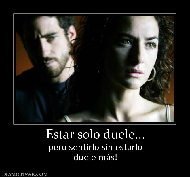 Estar solo duele... pero sentirlo sin estarlo duele más!