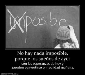 No hay nada imposible, porque los sueños de ayer  son las esperanzas de hoy y  pueden convertirse en realidad mañana.