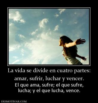 La vida se divide en cuatro partes: amar, sufrir, luchar y vencer. El que ama, sufre; el que sufre, lucha; y el que lucha, vence.