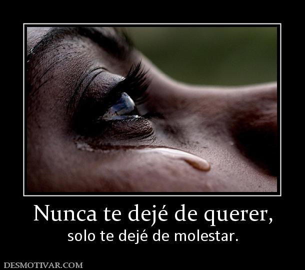 Nunca te dejé de querer, solo te dejé de molestar.