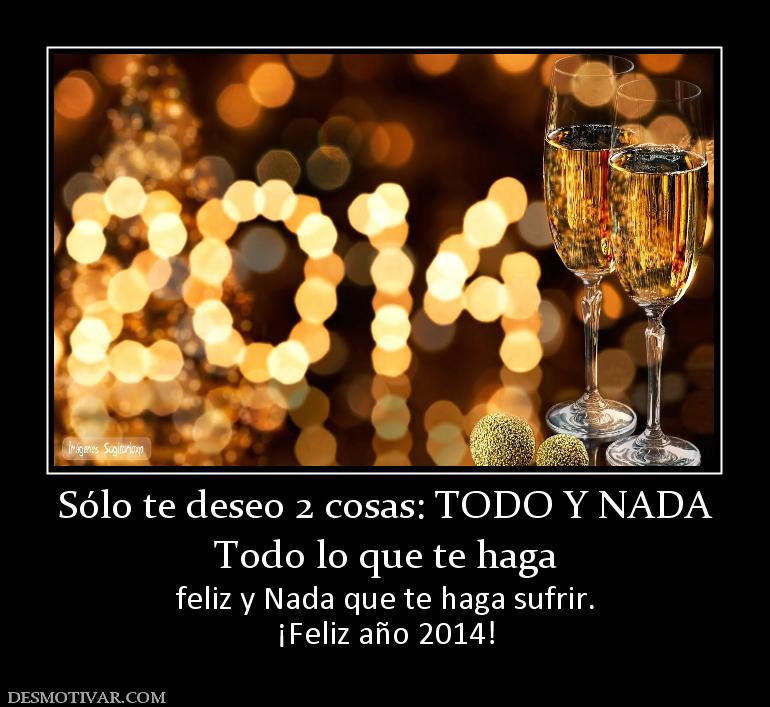 Sólo te deseo 2 cosas: TODO Y NADA Todo lo que te haga feliz y Nada que te haga sufrir. ¡Feliz año 2014!