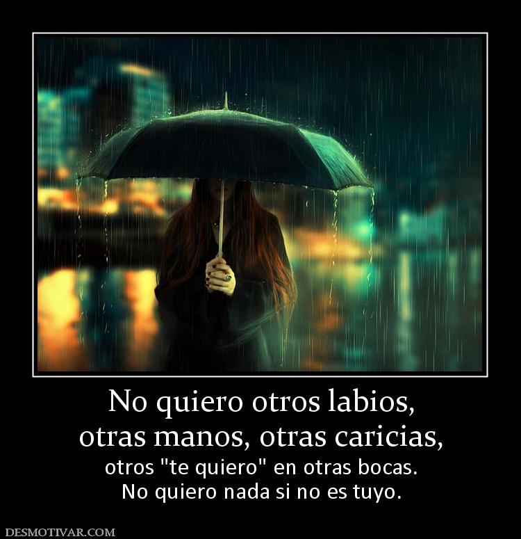 No quiero otros labios, otras manos, otras caricias,  otros  No quiero nada si no es tuyo.