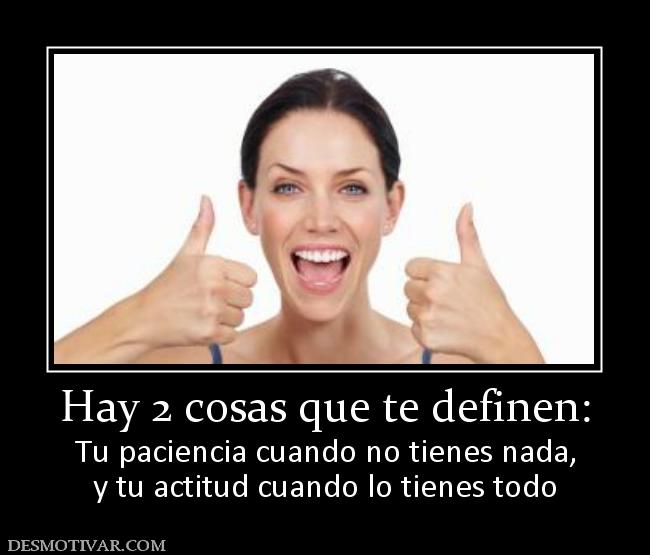 Hay 2 cosas que te definen: Tu paciencia cuando no tienes nada, y tu actitud cuando lo tienes todo