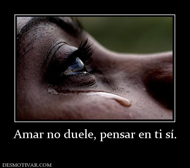 Amar no duele, pensar en ti sí.