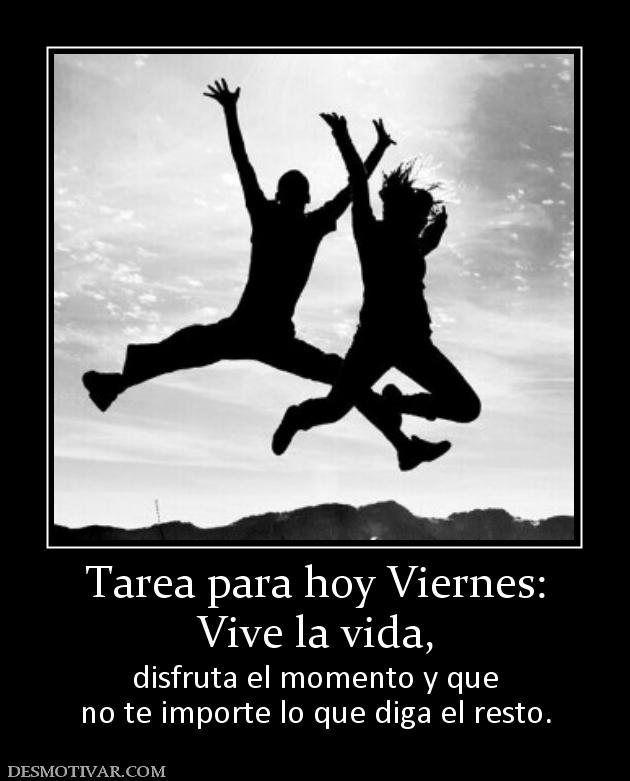 Tarea para hoy Viernes: Vive la vida,  disfruta el momento y que no te importe lo que diga el resto.