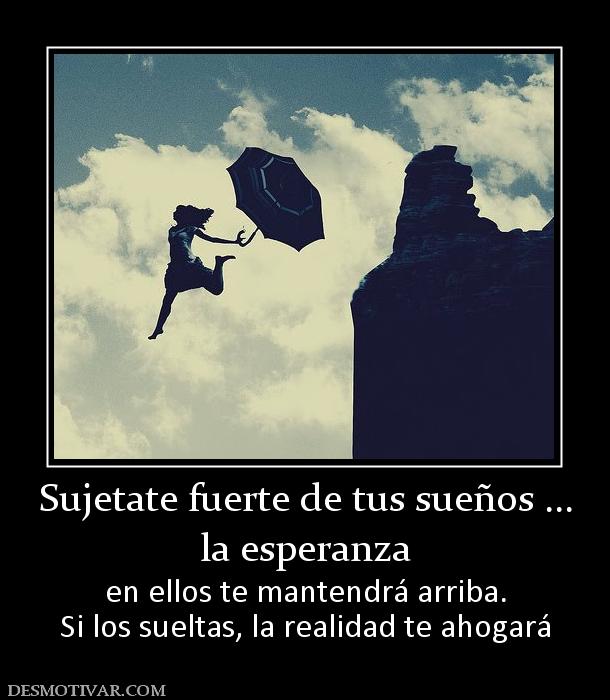 Sujetate fuerte de tus sueños ... la esperanza  en ellos te mantendrá arriba. Si los sueltas, la realidad te ahogará