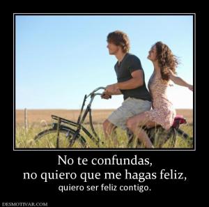 No te confundas, no quiero que me hagas feliz, quiero ser feliz contigo.