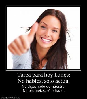 Tarea para hoy Lunes: No hables, sólo actúa. No digas, sólo demuestra. No prometas, sólo hazlo.