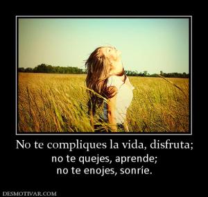 No te compliques la vida, disfruta; no te quejes, aprende; no te enojes, sonríe.