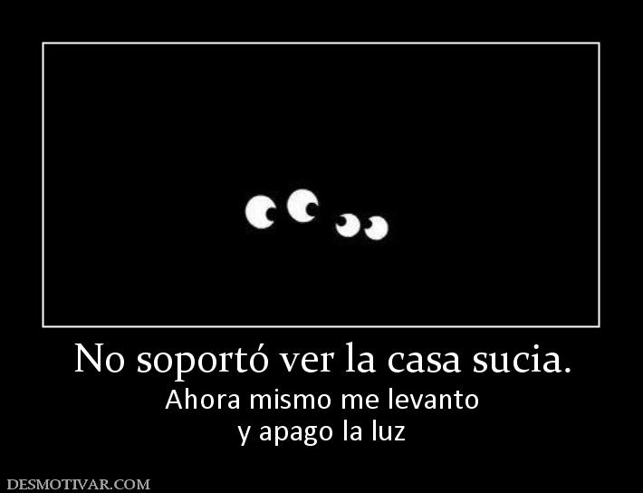 No soportó ver la casa sucia. Ahora mismo me levanto y apago la luz