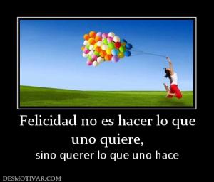 Felicidad no es hacer lo que uno quiere,  sino querer lo que uno hace