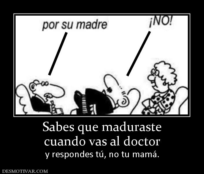 Sabes que maduraste cuando vas al doctor  y respondes tú, no tu mamá.