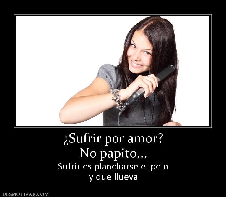 ¿Sufrir por amor? No papito... Sufrir es plancharse el pelo y que llueva