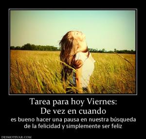 Tarea para hoy Viernes: De vez en cuando  es bueno hacer una pausa en nuestra búsqueda de la felicidad y simplemente ser feliz