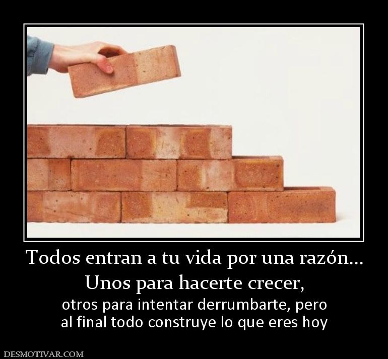 Todos entran a tu vida por una razón.. Unos para hacerte crecer,  otros para intentar derrumbarte, pero al final todo construye lo que eres hoy