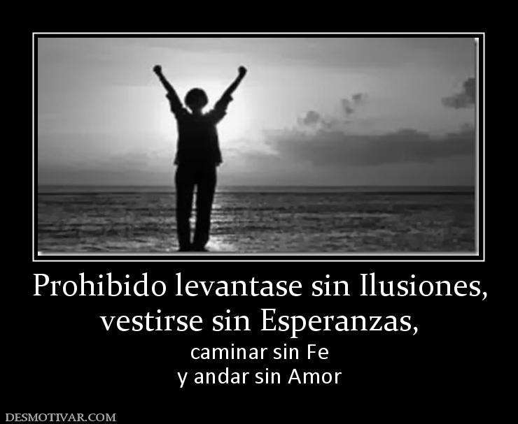 Prohibido levantase sin Ilusiones, vestirse sin Esperanzas,  caminar sin Fe y andar sin Amor