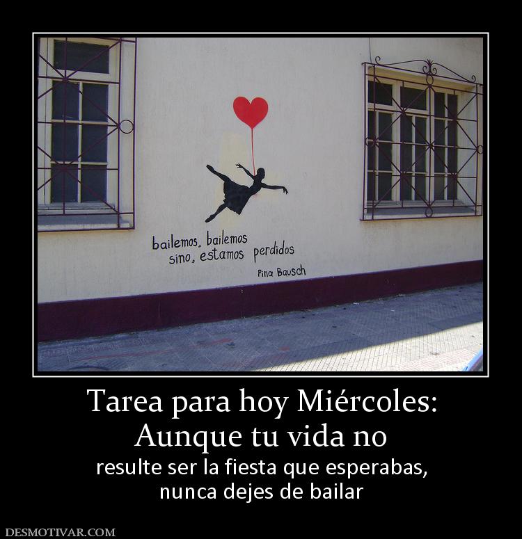 Tarea para hoy Miércoles: Aunque tu vida no  resulte ser la fiesta que esperabas, nunca dejes de bailar