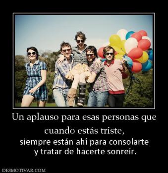 Un aplauso para esas personas que cuando estás triste,  siempre están ahí para consolarte  y tratar de hacerte sonreír.