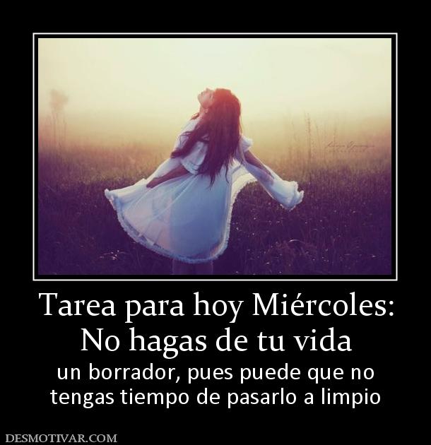 Tarea para hoy Miércoles: No hagas de tu vida un borrador, pues puede que no tengas tiempo de pasarlo a limpio