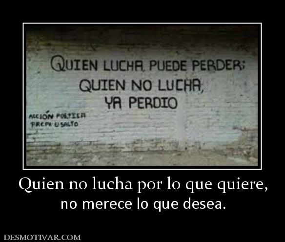 Quien no lucha por lo que quiere, no merece lo que desea.