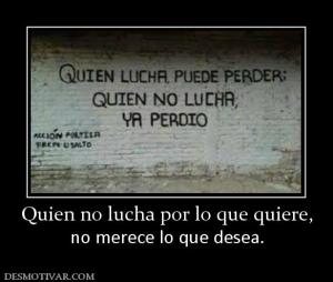 Quien no lucha por lo que quiere, no merece lo que desea.