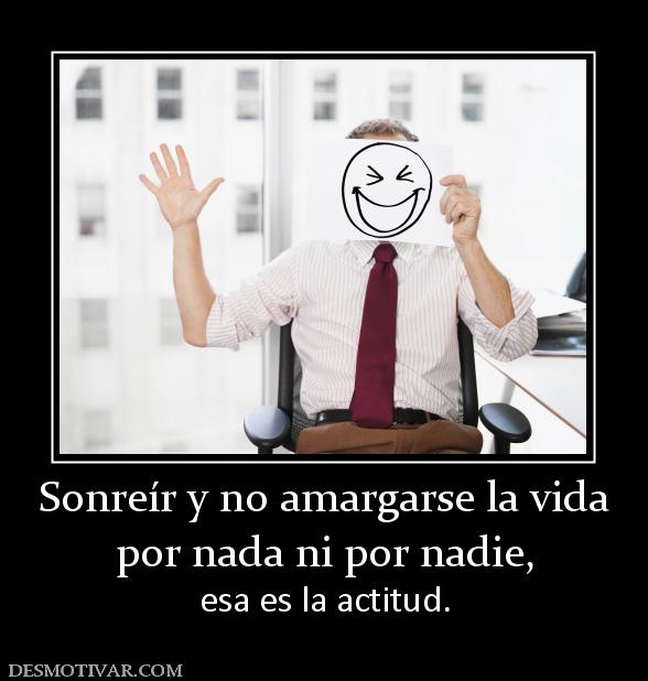 Sonreír y no amargarse la vida por nada ni por nadie, esa es la actitud.