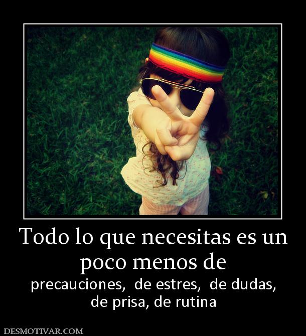 Todo lo que necesitas es un poco menos de precauciones,  de estres,  de dudas, de prisa, de rutina